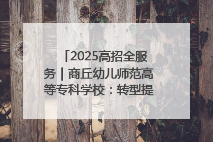 2025高招全服务｜商丘幼儿师范高等专科学校：转型提质谋发展 全力推进高水平综合性应用型高等专科学校建设