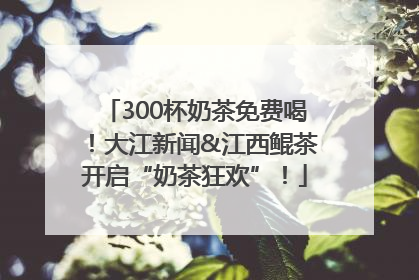 300杯奶茶免费喝！大江新闻&江西鲲茶开启“奶茶狂欢”！