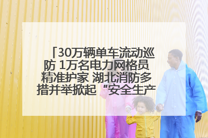 30万辆单车流动巡防 1万名电力网格员精准护家 湖北消防多措并举掀起“安全生产月”宣传热潮