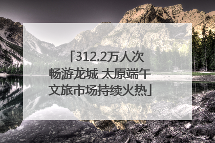 312.2万人次畅游龙城 太原端午文旅市场持续火热
