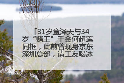 31岁章泽天与34岁“赌王”千金何超莲同框，此前曾现身京东深圳总部，请工友喝冰饮，点了300多杯
