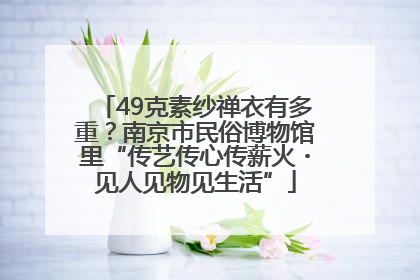 49克素纱禅衣有多重？南京市民俗博物馆里“传艺传心传薪火・见人见物见生活”