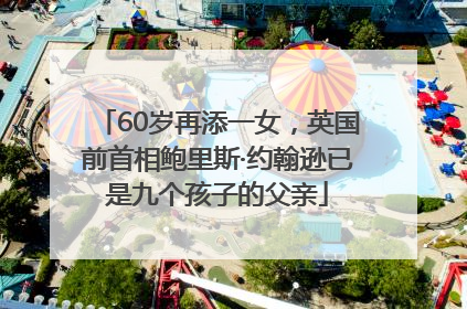 60岁再添一女，英国前首相鲍里斯·约翰逊已是九个孩子的父亲
