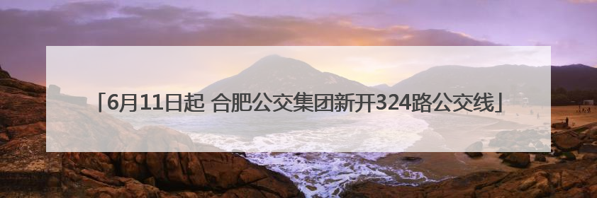6月11日起 合肥公交集团新开324路公交线