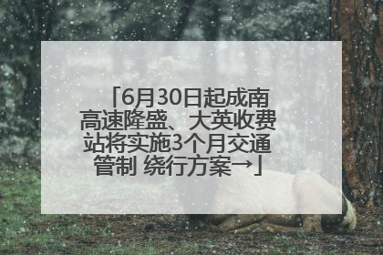 6月30日起成南高速隆盛、大英收费站将实施3个月交通管制 绕行方案→