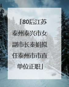 80后江苏泰州泰兴市女副市长秦娟拟任泰州市市直单位正职