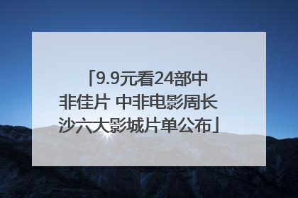 9.9元看24部中非佳片 中非电影周长沙六大影城片单公布