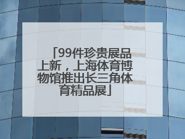 99件珍贵展品上新，上海体育博物馆推出长三角体育精品展