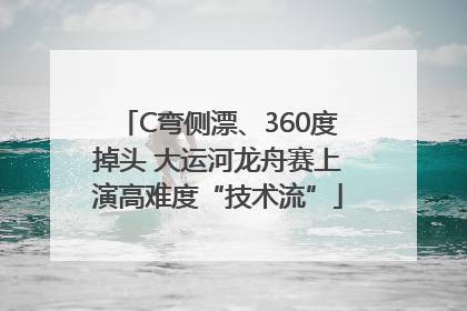 C弯侧漂、360度掉头 大运河龙舟赛上演高难度“技术流”