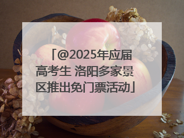 @2025年应届高考生 洛阳多家景区推出免门票活动
