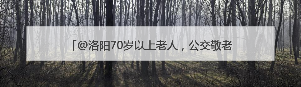 @洛阳70岁以上老人，公交敬老卡集中办理和年审工作即将开始