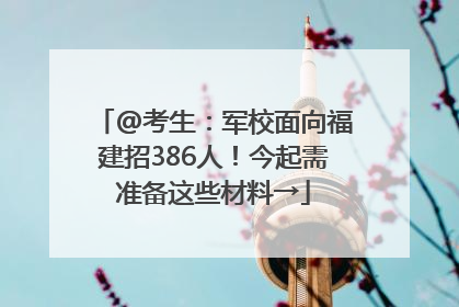 @考生：军校面向福建招386人！今起需准备这些材料→