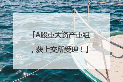 A股重大资产重组，获上交所受理！