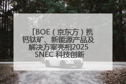 BOE（京东方）携钙钛矿、新能源产品及解决方案亮相2025 SNEC 科技创新赋能行业绿色发展