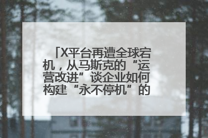 X平台再遭全球宕机，从马斯克的“运营改进”谈企业如何构建“永不停机”的数字护城河