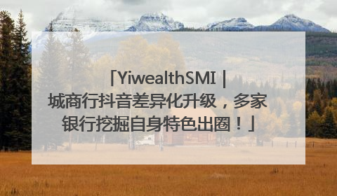 YiwealthSMI｜城商行抖音差异化升级，多家银行挖掘自身特色出圈！